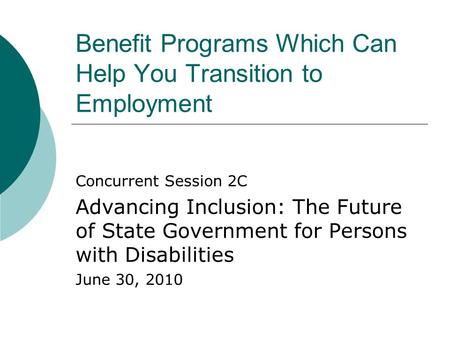 Benefit Programs Which Can Help You Transition to Employment Concurrent Session 2C Advancing Inclusion: The Future of State Government for Persons with.