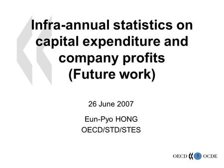 1 Infra-annual statistics on capital expenditure and company profits (Future work) 26 June 2007 Eun-Pyo HONG OECD/STD/STES.