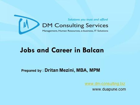 Jobs and Career in Balcan www.dm-consulting.biz www.duapune.com www.dm-consulting.biz www.duapune.com Prepared by : Dritan Mezini, MBA, MPM.