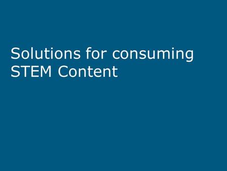 Solutions for consuming STEM Content. Knowing that the STEM content is accessible Ensuring your A.T. can capture the accessible STEM content Ensuring.