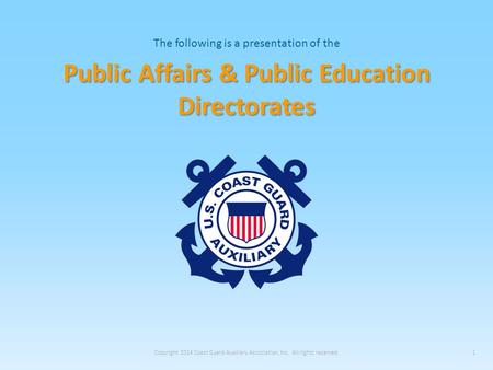 The following is a presentation of the Public Affairs & Public Education Directorates Copyright 2014 Coast Guard Auxiliary Association, Inc. All rights.