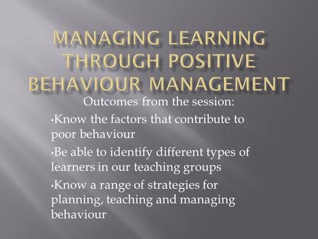 Outcomes from the session: Know the factors that contribute to poor behaviour Be able to identify different types of learners in our teaching groups Know.