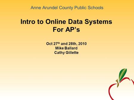 Anne Arundel County Public Schools Intro to Online Data Systems For AP’s Oct 27 th and 28th, 2010 Mike Ballard Cathy Gillette.