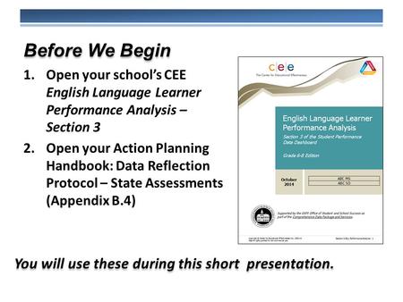 1.Open your school’s CEE English Language Learner Performance Analysis – Section 3 2.Open your Action Planning Handbook: Data Reflection Protocol – State.