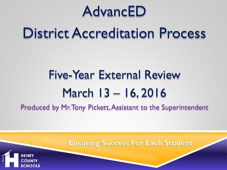 Ensuring Success For Each Student AdvancED District Accreditation Process Five-Year External Review March 13 – 16, 2016 Produced by Mr. Tony Pickett, Assistant.