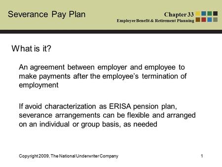 Severance Pay Plan Chapter 33 Employee Benefit & Retirement Planning Copyright 2009, The National Underwriter Company1 An agreement between employer and.