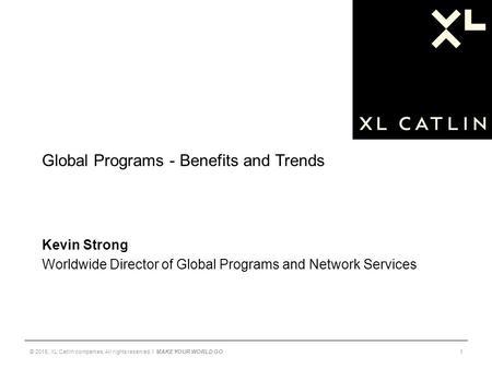 Global Programs - Benefits and Trends Kevin Strong Worldwide Director of Global Programs and Network Services © 2015, XL Catlin companies. All rights reserved.