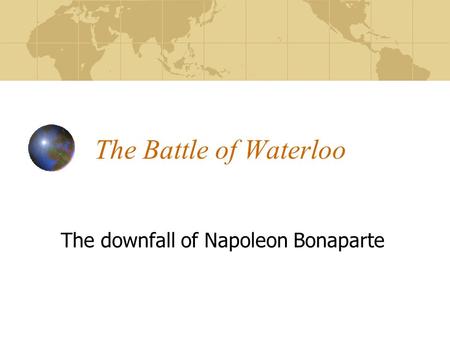 The Battle of Waterloo The downfall of Napoleon Bonaparte.