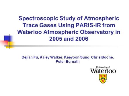 Spectroscopic Study of Atmospheric Trace Gases Using PARIS-IR from Waterloo Atmospheric Observatory in 2005 and 2006 Dejian Fu, Kaley Walker, Keeyoon Sung,