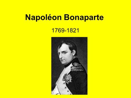 Napoléon Bonaparte 1769-1821. Napoléon Bonaparte Born in Corsica: Father, Italian He supported the Revolution in France. –Quickly rose through the ranks.