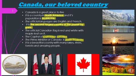 Canada, our beloved country 1 Canada is a great place to live It is a country in North America and it’s population is 35,820,516. The official languages.