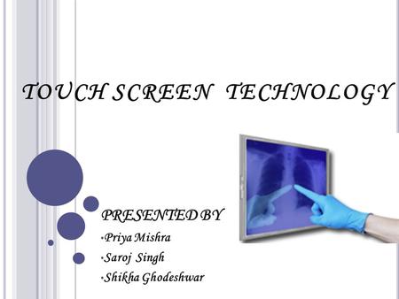 TOUCH SCREEN TECHNOLOGY PRESENTED BY Priya Mishra Saroj Singh Shikha Ghodeshwar.