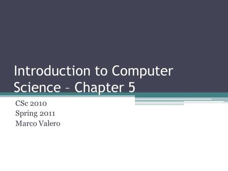 Introduction to Computer Science – Chapter 5 CSc 2010 Spring 2011 Marco Valero.