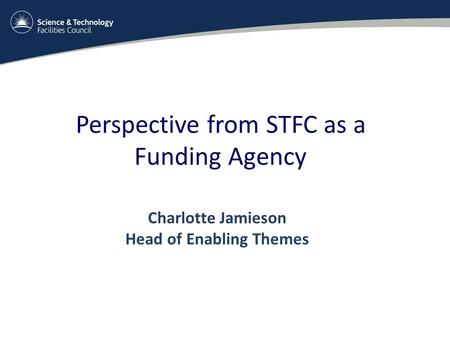 Perspective from STFC as a Funding Agency Charlotte Jamieson Head of Enabling Themes.