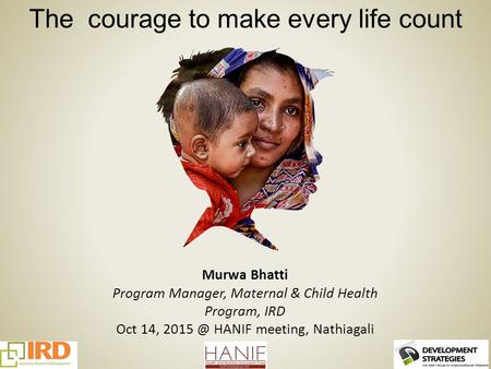 The courage to make every life count Murwa Bhatti Program Manager, Maternal & Child Health Program, IRD Oct 14, HANIF meeting, Nathiagali.