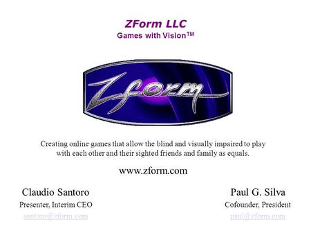 ZForm LLC Games with Vision TM Creating online games that allow the blind and visually impaired to play with each other and their sighted friends and family.