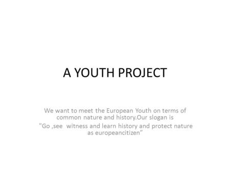 A YOUTH PROJECT We want to meet the European Youth on terms of common nature and history.Our slogan is Go,see witness and learn history and protect nature.