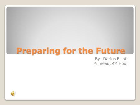 Preparing for the Future By: Darius Elliott Primeau, 4 th Hour.