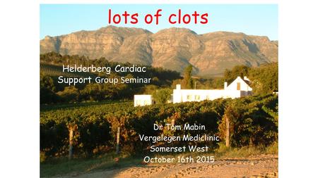 Lots of clots Dr Tom Mabin Vergelegen Mediclinic Somerset West October 16th 2015 Helderberg Cardiac Support Group Seminar.