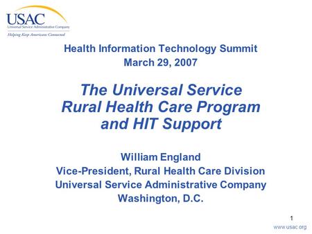 Www.usac.org 1 Health Information Technology Summit March 29, 2007 The Universal Service Rural Health Care Program and HIT Support William England Vice-President,