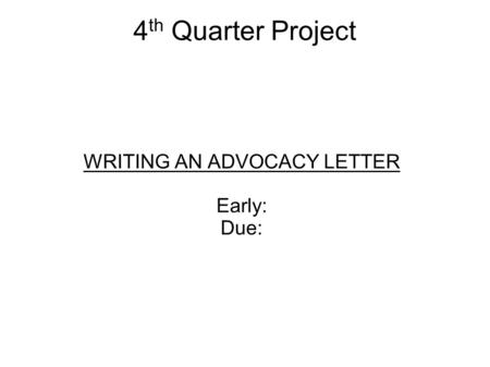 4 th Quarter Project WRITING AN ADVOCACY LETTER Early: Due: