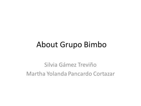 About Grupo Bimbo Silvia Gámez Treviño Martha Yolanda Pancardo Cortazar.