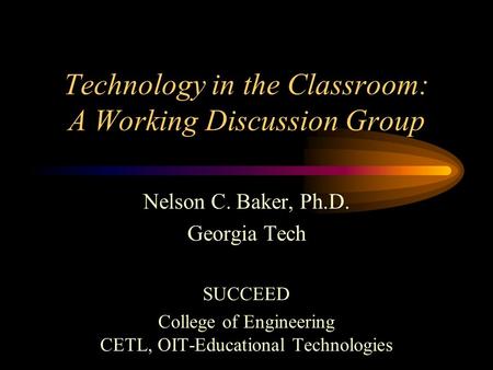 Technology in the Classroom: A Working Discussion Group Nelson C. Baker, Ph.D. Georgia Tech SUCCEED College of Engineering CETL, OIT-Educational Technologies.