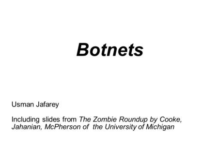 Botnets Usman Jafarey Including slides from The Zombie Roundup by Cooke, Jahanian, McPherson of the University of Michigan.