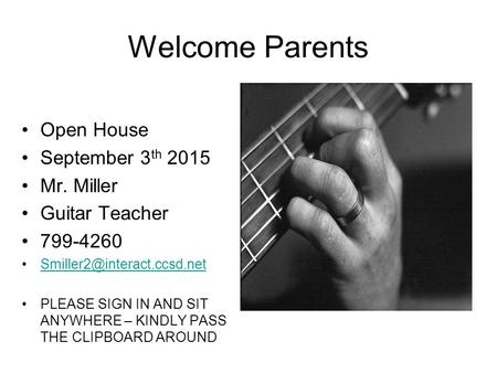 Welcome Parents Open House September 3 th 2015 Mr. Miller Guitar Teacher 799-4260 PLEASE SIGN IN AND SIT ANYWHERE – KINDLY PASS.