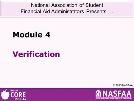 National Association of Student Financial Aid Administrators Presents … © 2013 NASFAA Verification Module 4.