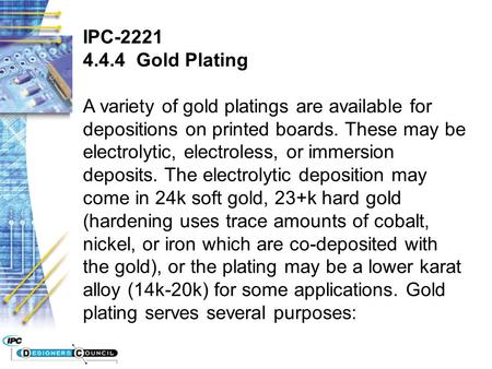 IPC-2221 4.4.4 Gold Plating A variety of gold platings are available for depositions on printed boards. These may be electrolytic, electroless, or immersion.