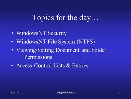 MA194Using WindowsNT1 Topics for the day… WindowsNT Security WindowsNT File System (NTFS) Viewing/Setting Document and Folder Permissions Access Control.