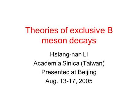 Theories of exclusive B meson decays Hsiang-nan Li Academia Sinica (Taiwan) Presented at Beijing Aug. 13-17, 2005.