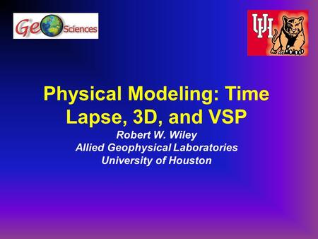 Physical Modeling: Time Lapse, 3D, and VSP Robert W. Wiley Allied Geophysical Laboratories University of Houston.