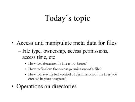 Today’s topic Access and manipulate meta data for files –File type, ownership, access permissions, access time, etc How to determine if a file is not there?