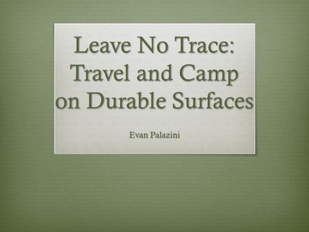 Leave No Trace: Travel and Camp on Durable Surfaces Evan Palazini.