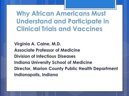 Why African Americans Must Understand and Participate in Clinical Trials and Vaccines Virginia A. Caine, M.D. Associate Professor of Medicine Division.