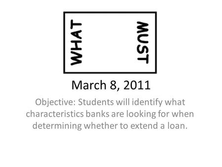 March 8, 2011 Objective: Students will identify what characteristics banks are looking for when determining whether to extend a loan.