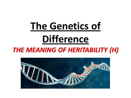 THE MEANING OF HERITABILITY (H) The Genetics of Difference THE MEANING OF HERITABILITY (H)