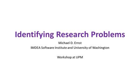 Identifying Research Problems Michael D. Ernst IMDEA Software Institute and University of Washington Workshop at UPM.