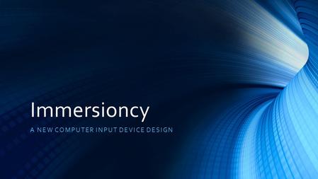 Immersioncy A NEW COMPUTER INPUT DEVICE DESIGN. Something is moving behind the blue input horizon Keyboards and mice are being obsoleted Touch-screen.