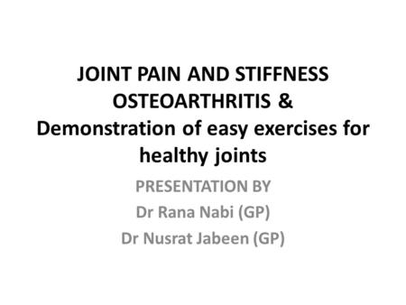 JOINT PAIN AND STIFFNESS OSTEOARTHRITIS & Demonstration of easy exercises for healthy joints PRESENTATION BY Dr Rana Nabi (GP) Dr Nusrat Jabeen (GP)