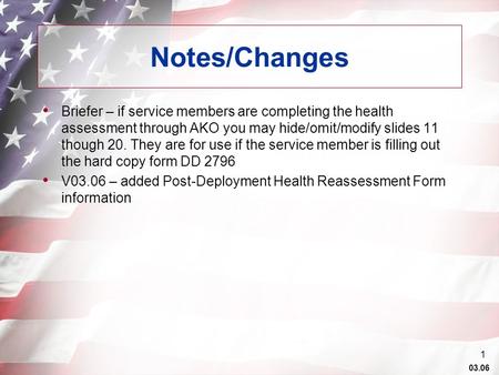 03.06 1 Notes/Changes Briefer – if service members are completing the health assessment through AKO you may hide/omit/modify slides 11 though 20. They.