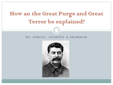 BY: ASHLEY, ANTHONY & SHARIKAH How an the Great Purge and Great Terror be explained?