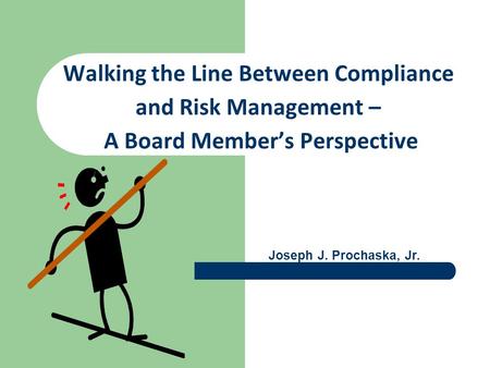 Walking the Line Between Compliance and Risk Management – A Board Member’s Perspective Joseph J. Prochaska, Jr.