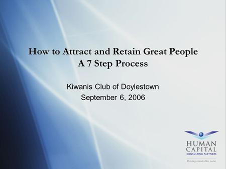 How to Attract and Retain Great People A 7 Step Process Kiwanis Club of Doylestown September 6, 2006 Kiwanis Club of Doylestown September 6, 2006.