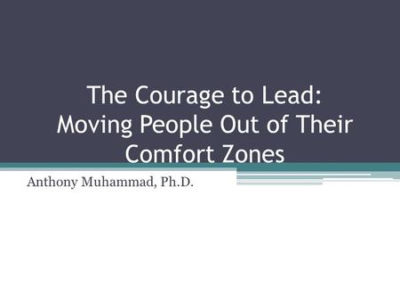 The Courage to Lead: Moving People Out of Their Comfort Zones Anthony Muhammad, Ph.D.