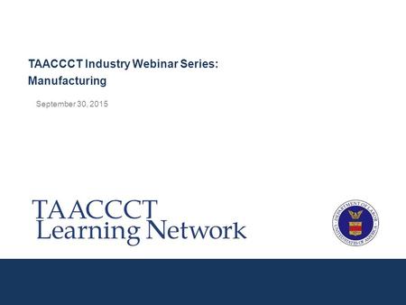 September 30, 2015 TAACCCT Industry Webinar Series: Manufacturing.