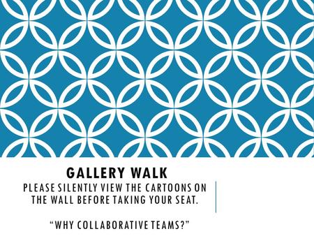 GALLERY WALK PLEASE SILENTLY VIEW THE CARTOONS ON THE WALL BEFORE TAKING YOUR SEAT. “WHY COLLABORATIVE TEAMS?”