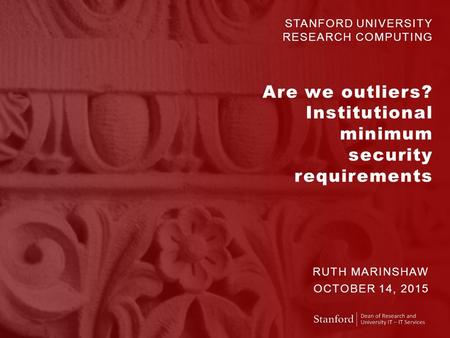 STANFORD UNIVERSITY RESEARCH COMPUTING Are we outliers? Institutional minimum security requirements RUTH MARINSHAW OCTOBER 14, 2015.